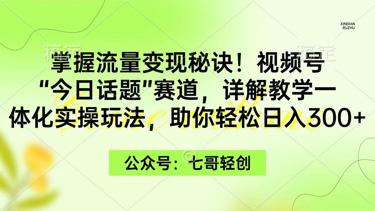 (9437期)掌握流量变现秘诀！视频号“今日话题”赛道，一体化实操玩法，助你日入300+-Ai创业网