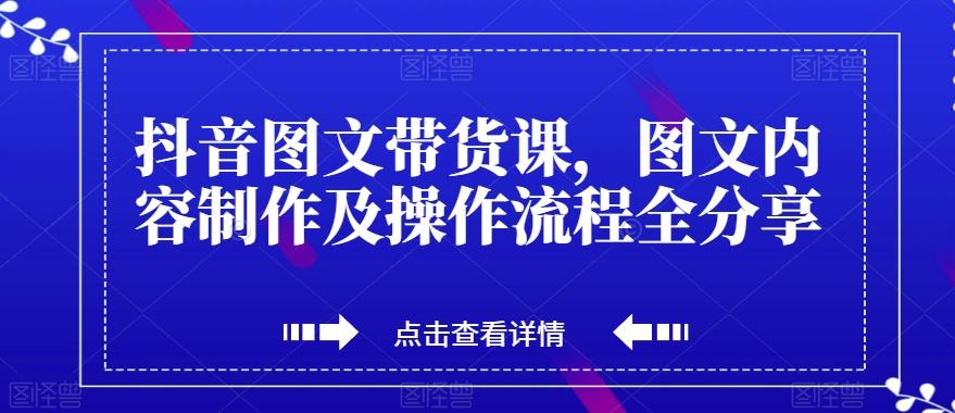 抖音图文带货课，图文内容制作及操作流程全分享-Ai创业网