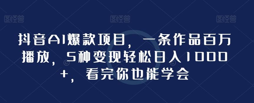 抖音AI爆款项目，一条作品百万播放，5种变现轻松日入1000+，看完你也能学会-Ai创业网