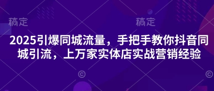 2025引爆同城流量，手把手教你抖音同城引流，上万家实体店实战营销经验-Ai创业网