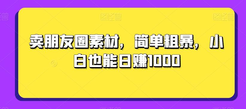 卖朋友圈素材，简单粗暴，小白也能日赚1000-Ai创业网