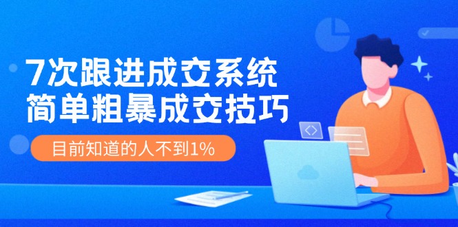 7次 跟进 成交系统：简单粗暴成交技巧，目前知道的人不到1%-Ai创业网