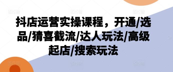 抖店运营实操课程，开通/选品/猜喜截流/达人玩法/高级起店/搜索玩法-Ai创业网