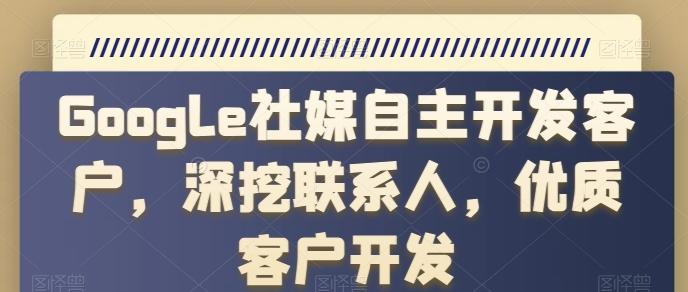 Google社媒自主开发客户，深挖联系人，优质客户开发-Ai创业网