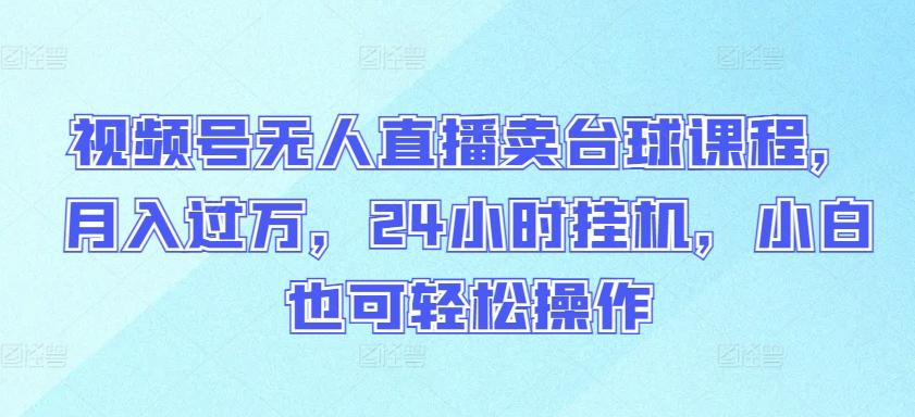 视频号无人直播卖台球课程，月入过万，24小时挂机，小白也可轻松操作【揭秘】-Ai创业网