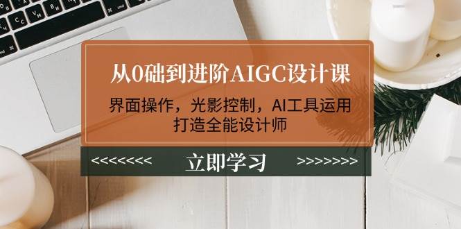从0础到进阶AIGC设计课：界面操作，光影控制，AI工具运用，打造全能设计师-Ai创业网