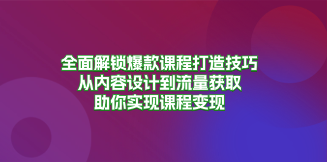 全面解锁爆款课程打造技巧，从内容设计到流量获取，助你实现课程变现-Ai创业网