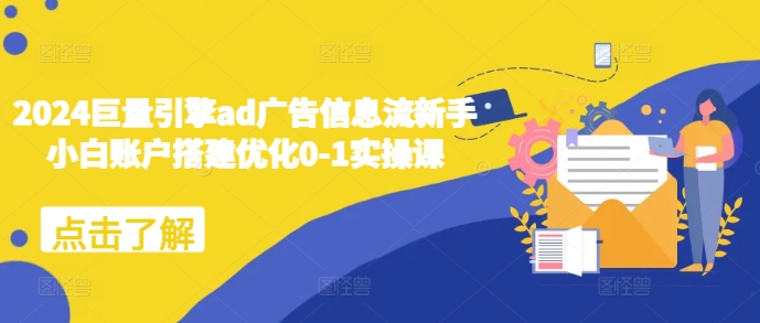 2024巨量引擎ad广告信息流新手小白账户搭建优化0-1实操课-Ai创业网