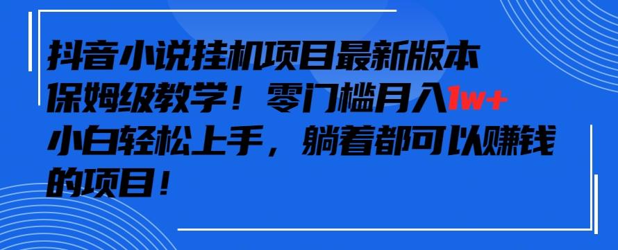 抖音最新小说挂机项目，保姆级教学，零成本月入1w+，小白轻松上手【揭秘】-Ai创业网