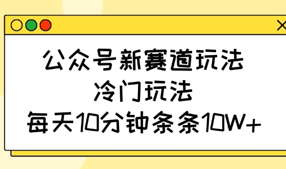 公众号新赛道玩法，冷门玩法，每天10分钟条条10W+-Ai创业网