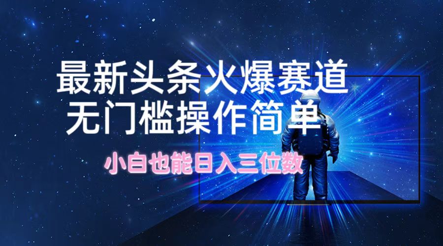 最新头条火爆赛道，无门槛操作简单，小白也能日入三位数-Ai创业网
