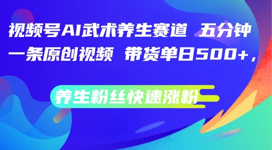 视频号AI武术养生赛道，五分钟一条原创视频，带货单日几张，养生粉丝快速涨粉【揭秘】-Ai创业网