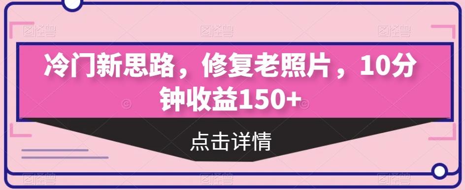 冷门新思路，修复老照片，10分钟收益150+-Ai创业网