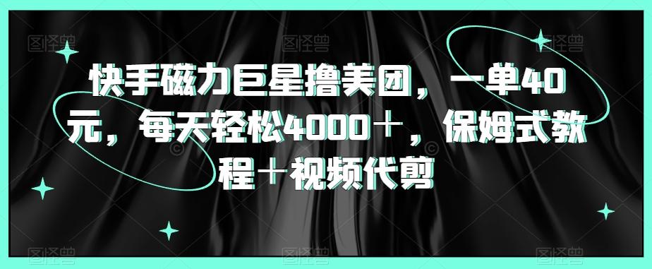 快手磁力巨星撸美团，一单40元，每天轻松4000＋，保姆式教程＋视频代剪-Ai创业网