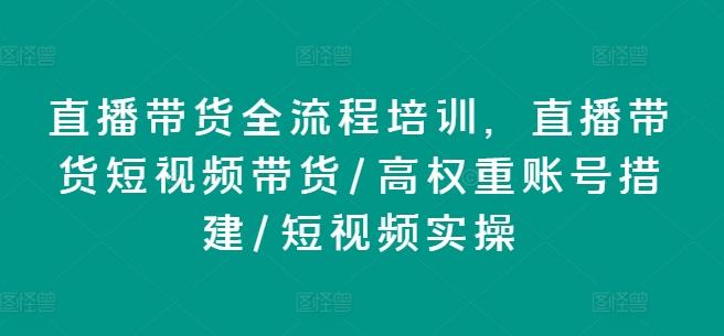 直播带货全流程培训，直播带货短视频带货/高权重账号措建/短视频实操-Ai创业网