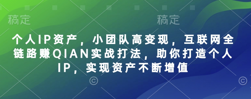 个人IP资产，小团队高变现，互联网全链路赚QIAN实战打法，助你打造个人IP，实现资产不断增值-Ai创业网