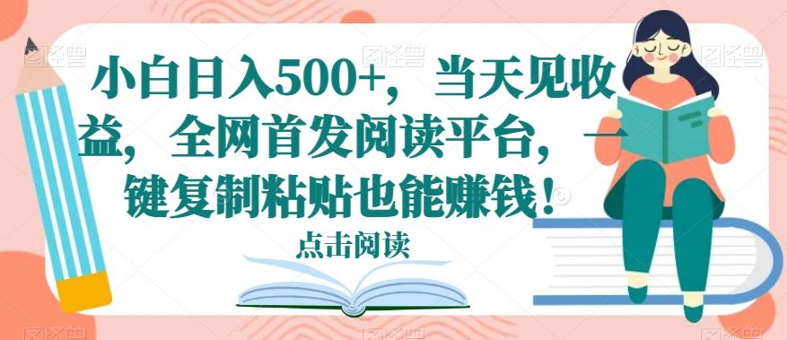 小白日入500+，当天见收益，全网首发阅读平台，一键复制粘贴也能赚钱！-Ai创业网