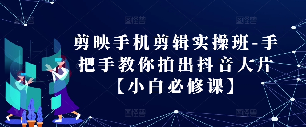 剪映手机剪辑实操班-手把手教你拍出抖音大片【小白必修课】-Ai创业网