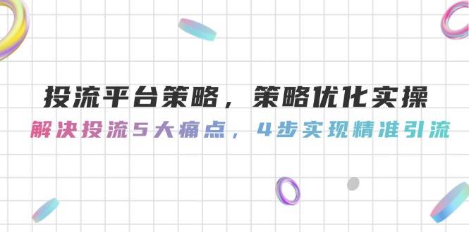 投流平台策略，策略优化实操，解决投流5大痛点，4步实现精准引流-Ai创业网
