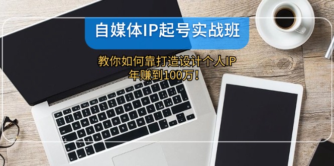 自媒体IP-起号实战班：教你如何靠打造设计个人IP，年赚到100万！-Ai创业网