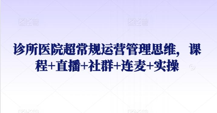 诊所医院超常规运营管理思维，课程+直播+社群+连麦+实操-Ai创业网