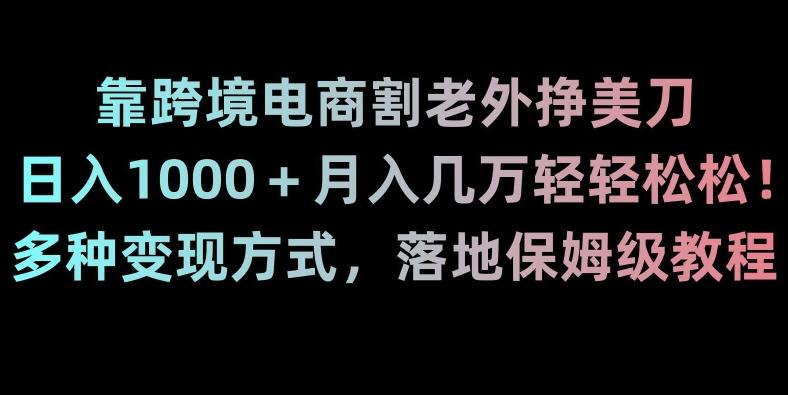 靠跨境电商割老外挣美刀，日入1000＋月入几万轻轻松松！多种变现方式，落地保姆级教程【揭秘】-Ai创业网