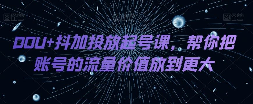 DOU+抖加投放起号课，帮你把账号的流量价值放到更大-Ai创业网