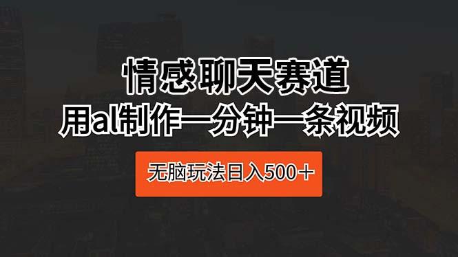 情感聊天赛道 用al制作一分钟一条视频 无脑玩法日入500＋-Ai创业网