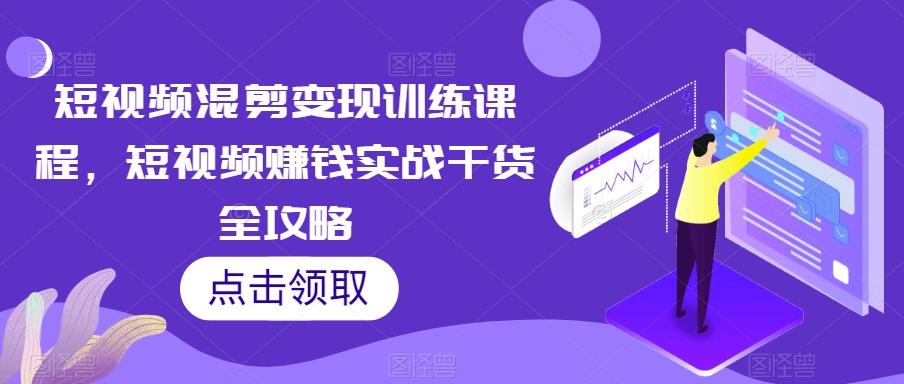 短视频混剪变现训练课程，短视频赚钱实战干货全攻略-Ai创业网