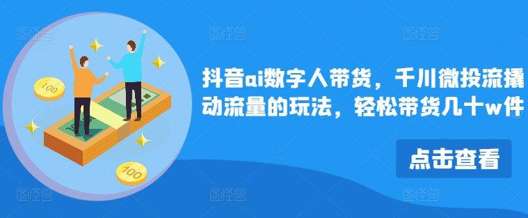 抖音ai数字人带货，千川微投流撬动流量的玩法，轻松带货几十w件-Ai创业网