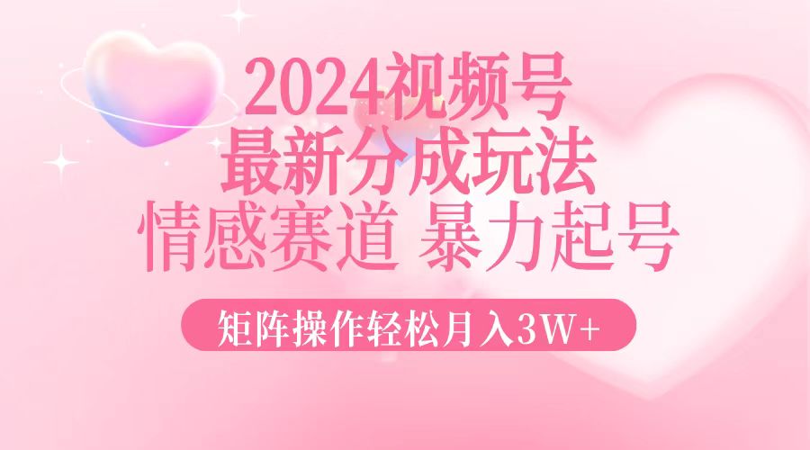 2024最新视频号分成玩法，情感赛道，暴力起号，矩阵操作轻松月入3W+-Ai创业网