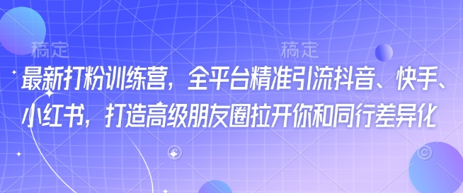 最新打粉训练营，全平台精准引流抖音、快手、小红书，打造高级朋友圈拉开你和同行差异化-Ai创业网
