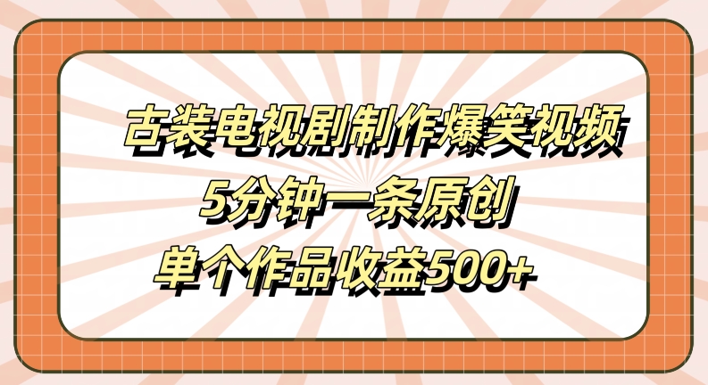 古装电视剧制作爆笑视频，5分钟一条原创，单个作品收益500+【揭秘】-Ai创业网