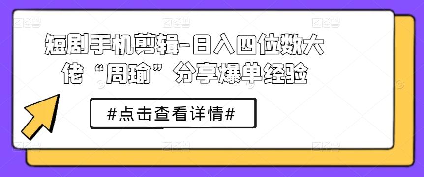 短剧手机剪辑-日入四位数大佬“周瑜”分享爆单经验-Ai创业网