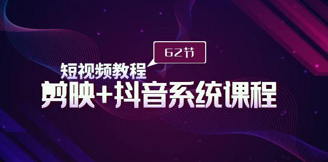 (9410期)短视频教程之剪映+抖音系统课程，剪映全系统教学(62节课)-Ai创业网