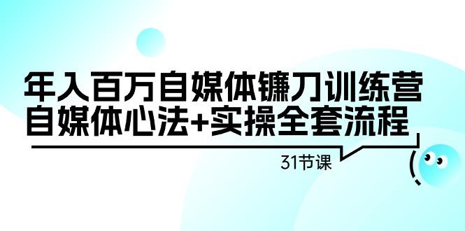 年入百万自媒体镰刀训练营：自媒体心法+实操全套流程(31节课)-Ai创业网