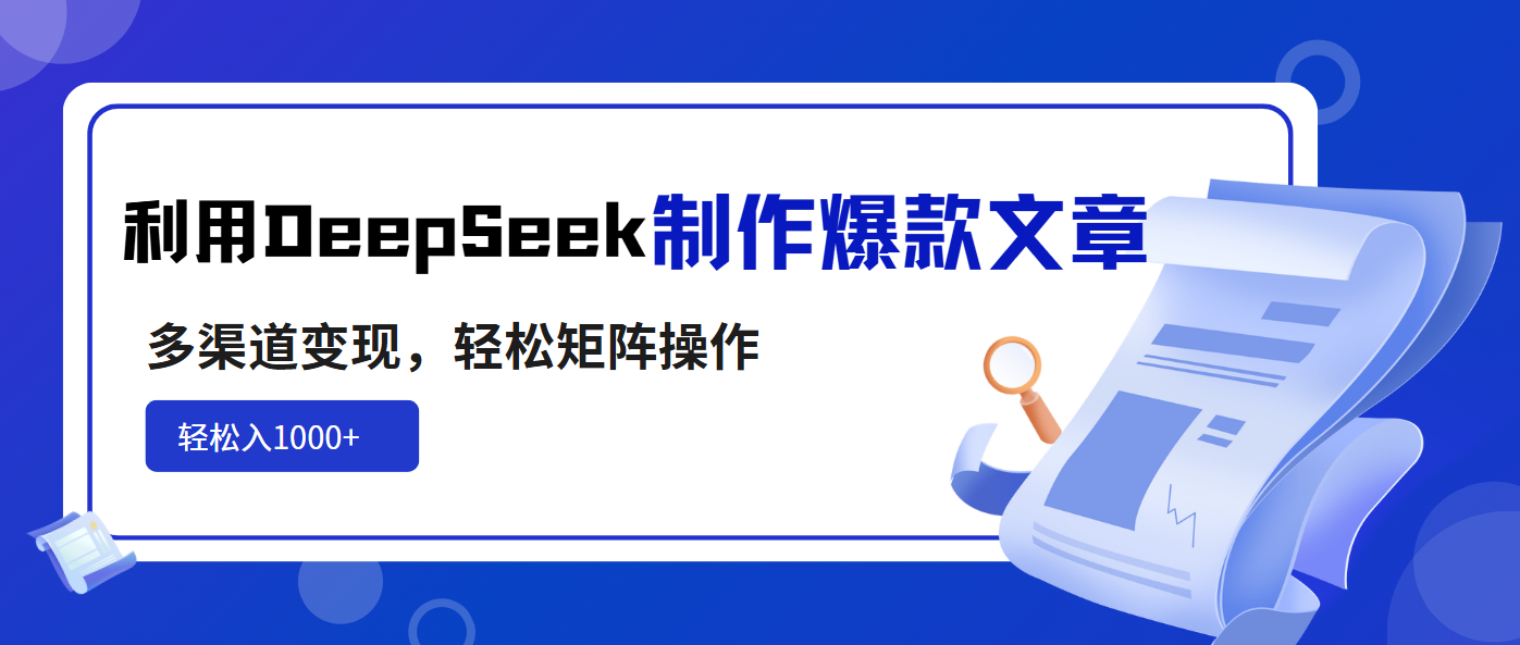利用DeepSeek制作爆款文章，多渠道变现，轻松矩阵操作，轻松日入1000+-Ai创业网