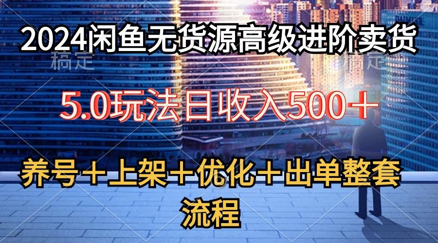 2024闲鱼无货源高级进阶卖货5.0，养号＋选品＋上架＋优化＋出单整套流程-Ai创业网