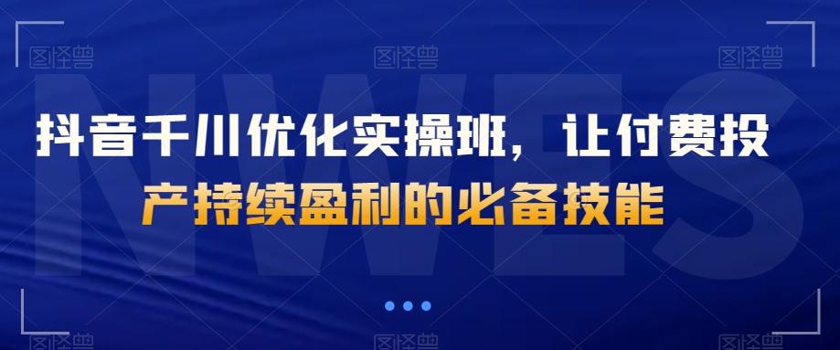 抖音千川优化实操班，让付费投产持续盈利的必备技能-Ai创业网