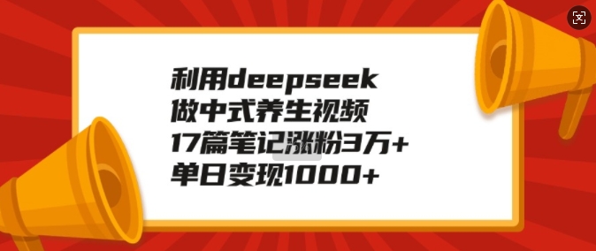 利用deepseek做中式养生视频，17篇笔记涨粉3万+，单日变现1k-Ai创业网