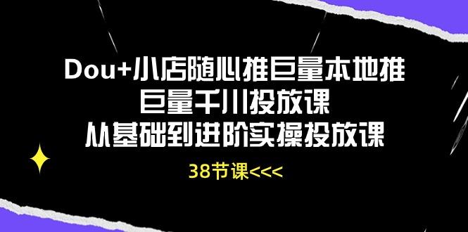 Dou+小店随心推巨量本地推巨量千川投放课从基础到进阶实操投放课(38节-Ai创业网