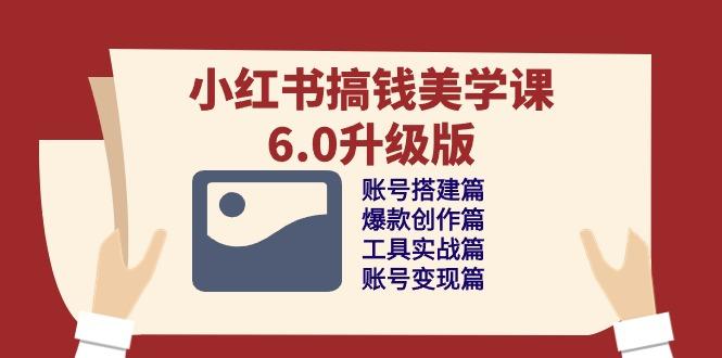 小红书搞钱美学课-6.0升级版，账号搭建/爆款创作/工具实战/账号变现篇-Ai创业网