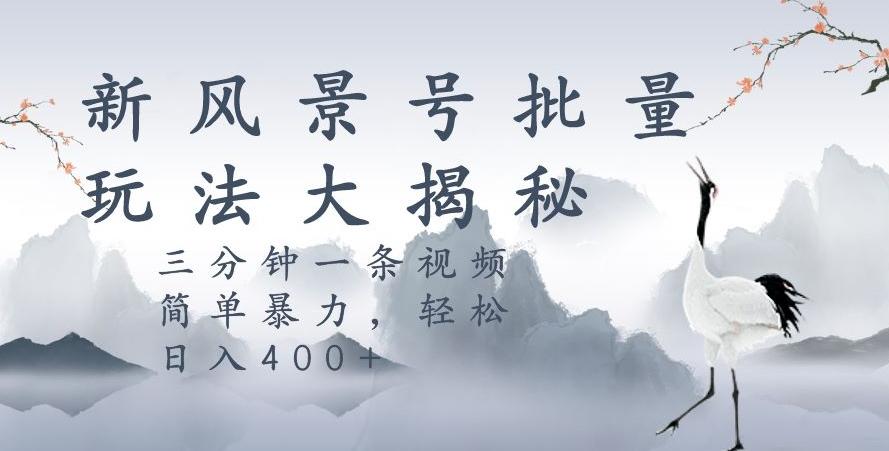 风景号暴力起号玩法，三分钟一条作品，简单暴力，日入400+，批量操作首选-Ai创业网