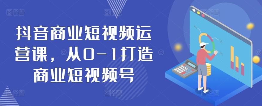 抖音商业短视频运营课，从0-1打造商业短视频号-Ai创业网
