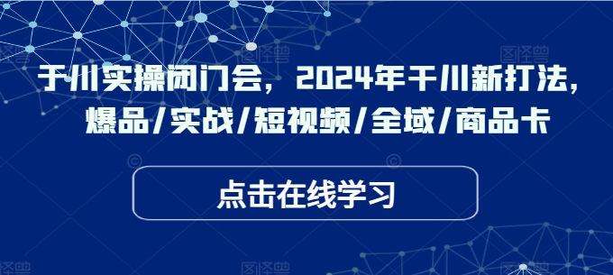 于川实操闭门会，2024年干川新打法，爆品/实战/短视频/全域/商品卡-Ai创业网