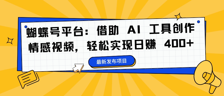 蝴蝶号平台：借助 AI 工具创作情感视频，轻松实现日赚 400+【揭秘】-Ai创业网