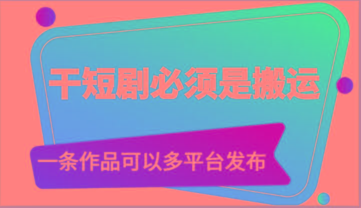 干短剧必须是搬运，一条作品可以多平台发布(附送软件)-Ai创业网