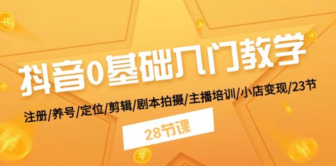 抖音0基础入门教学 注册/养号/定位/剪辑/剧本拍摄/主播培训/小店变现/28节-Ai创业网