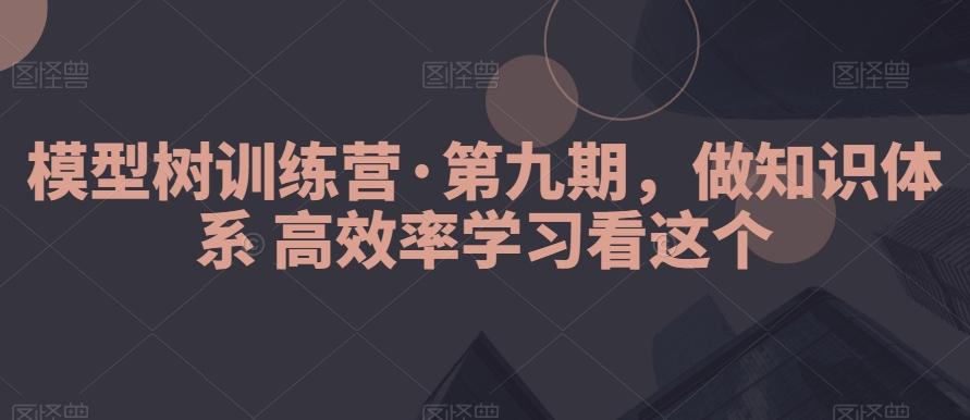 模型树训练营·第九期，做知识体系高效率学习看这个-Ai创业网