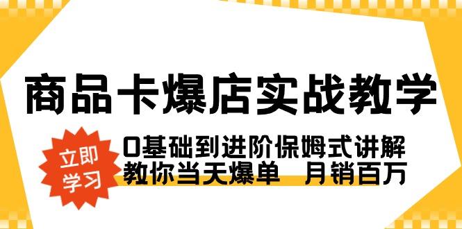 商品卡·爆店实战教学，0基础到进阶保姆式讲解，教你当天爆单  月销百万-Ai创业网